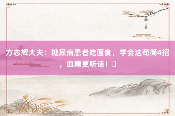 方志辉大夫：糖尿病患者吃面食，学会这苟简4招，血糖更听话！‌