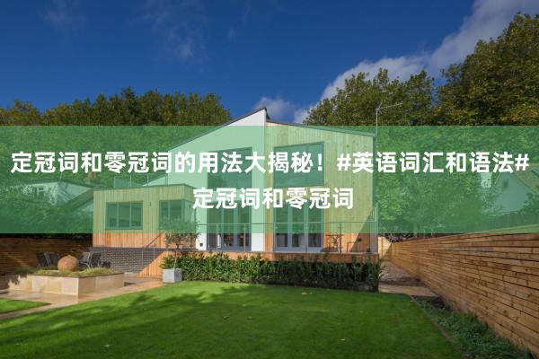 定冠词和零冠词的用法大揭秘！#英语词汇和语法# 定冠词和零冠词