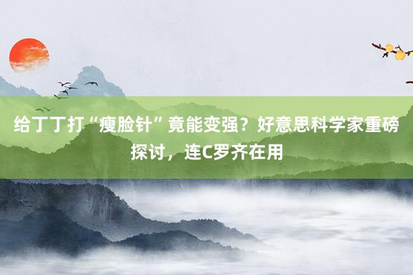 给丁丁打“瘦脸针”竟能变强？好意思科学家重磅探讨，连C罗齐在用