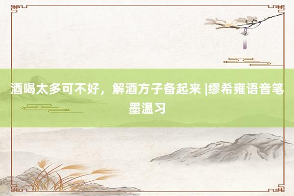 酒喝太多可不好，解酒方子备起来 |缪希雍语音笔墨温习