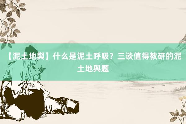 【泥土地舆】什么是泥土呼吸？三谈值得教研的泥土地舆题