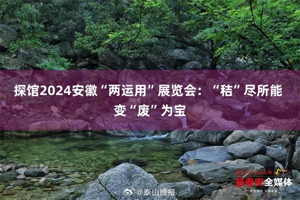探馆2024安徽“两运用”展览会：“秸”尽所能 变“废”为宝
