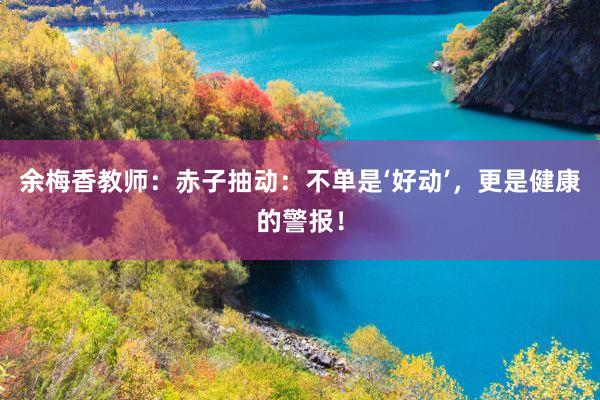 余梅香教师：赤子抽动：不单是‘好动’，更是健康的警报！