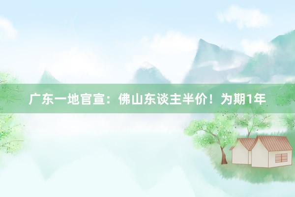 广东一地官宣：佛山东谈主半价！为期1年
