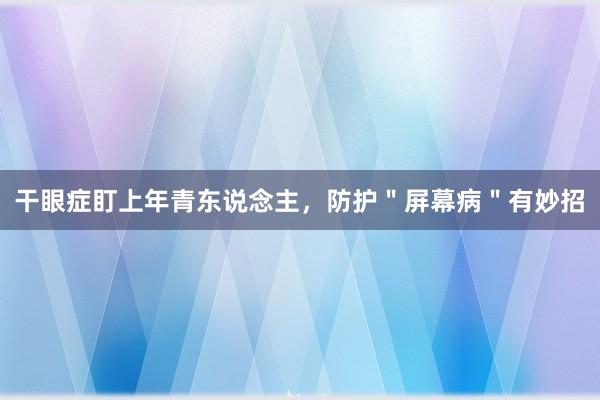 干眼症盯上年青东说念主，防护＂屏幕病＂有妙招